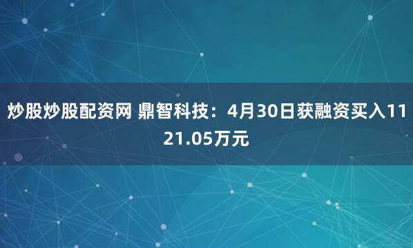 炒股炒股配资网 鼎智科技：4月30日获融资买入1121.05万元