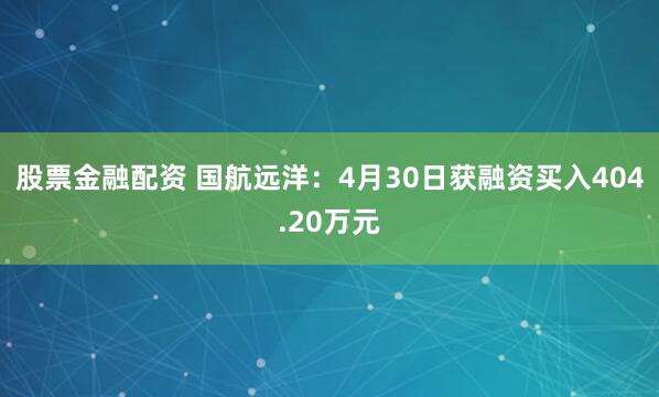 股票金融配资 国航远洋：4月30日获融资买入404.20万元