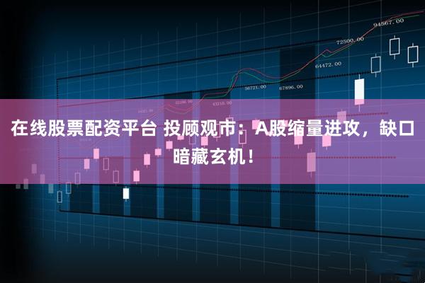 在线股票配资平台 投顾观市：A股缩量进攻，缺口暗藏玄机！