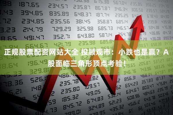 正规股票配资网站大全 投顾观市：小跌也是赢？A股面临三角形顶点考验！