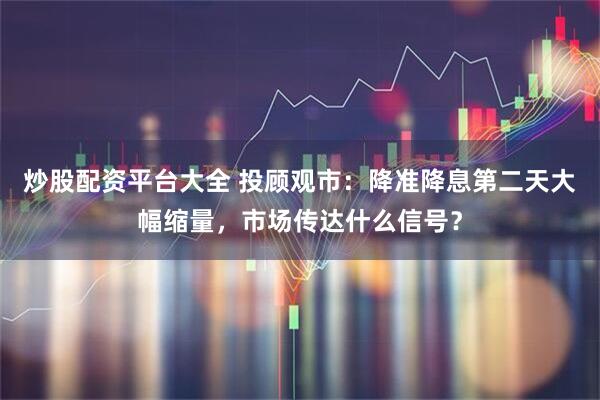 炒股配资平台大全 投顾观市：降准降息第二天大幅缩量，市场传达什么信号？