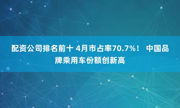 配资公司排名前十 4月市占率70.7%！ 中国品牌乘用车份额创新高