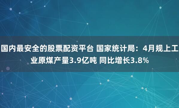 国内最安全的股票配资平台 国家统计局：4月规上工业原煤产量3.9亿吨 同比增长3.8%