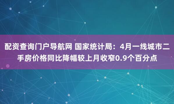 配资查询门户导航网 国家统计局：4月一线城市二手房价格同比降幅较上月收窄0.9个百分点