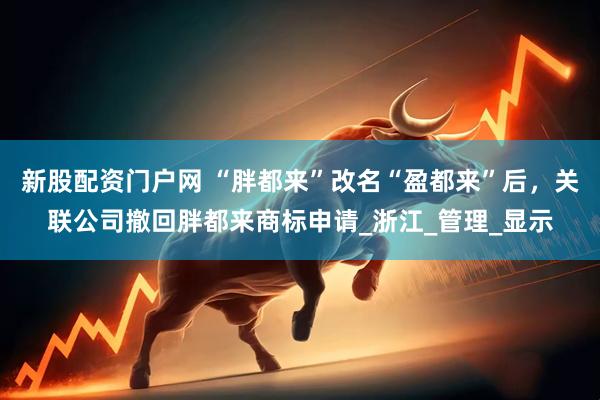 新股配资门户网 “胖都来”改名“盈都来”后，关联公司撤回胖都来商标申请_浙江_管理_显示