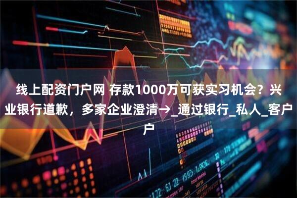 线上配资门户网 存款1000万可获实习机会？兴业银行道歉，多家企业澄清→_通过银行_私人_客户
