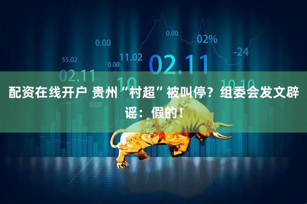 配资在线开户 贵州“村超”被叫停？组委会发文辟谣：假的！