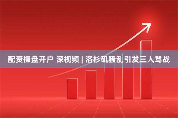 配资操盘开户 深视频 | 洛杉矶骚乱引发三人骂战