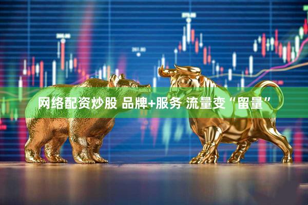 网络配资炒股 品牌+服务 流量变“留量”