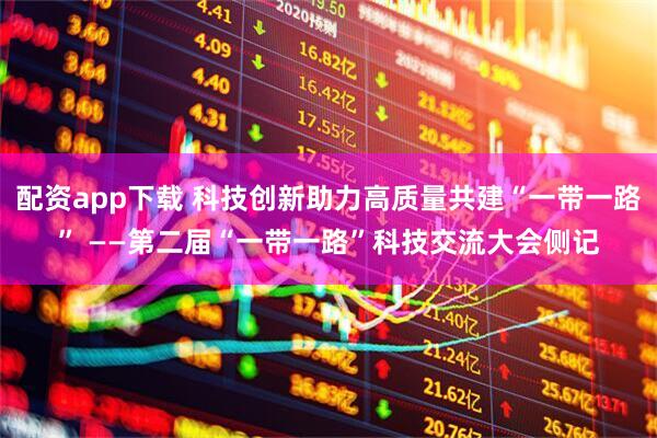 配资app下载 科技创新助力高质量共建“一带一路” ——第二届“一带一路”科技交流大会侧记