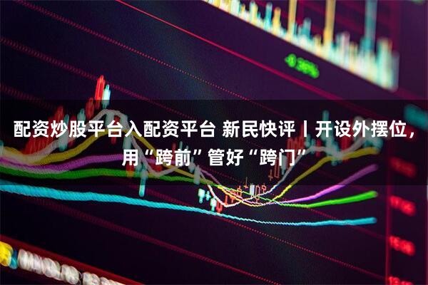 配资炒股平台入配资平台 新民快评丨开设外摆位，用“跨前”管好“跨门”