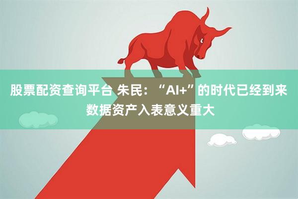 股票配资查询平台 朱民：“AI+”的时代已经到来 数据资产入表意义重大