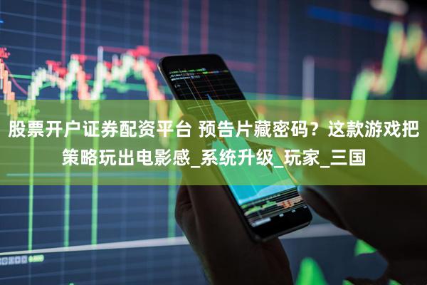 股票开户证券配资平台 预告片藏密码？这款游戏把策略玩出电影感_系统升级_玩家_三国