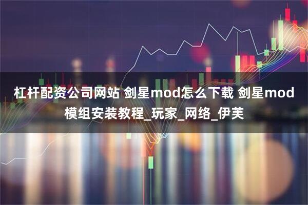 杠杆配资公司网站 剑星mod怎么下载 剑星mod模组安装教程_玩家_网络_伊芙