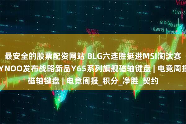最安全的股票配资网站 BLG六连胜挺进MSI淘汰赛；电竞外设品牌ZYNOO发布战略新品Y65系列旗舰磁轴键盘 | 电竞周报_积分_净胜_契约