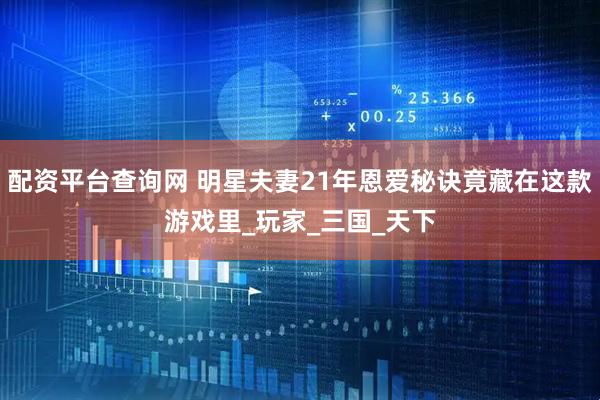 配资平台查询网 明星夫妻21年恩爱秘诀竟藏在这款游戏里_玩家_三国_天下