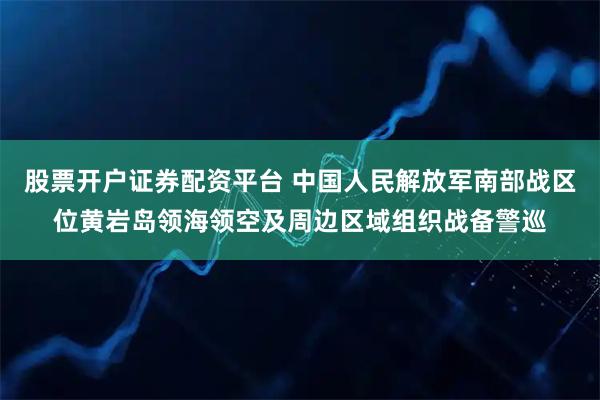 股票开户证券配资平台 中国人民解放军南部战区位黄岩岛领海领空及周边区域组织战备警巡