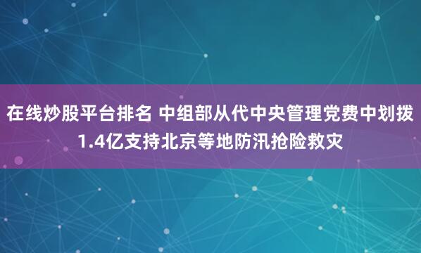 在线炒股平台排名 中组部从代中央管理党费中划拨1.4亿支持北京等地防汛抢险救灾