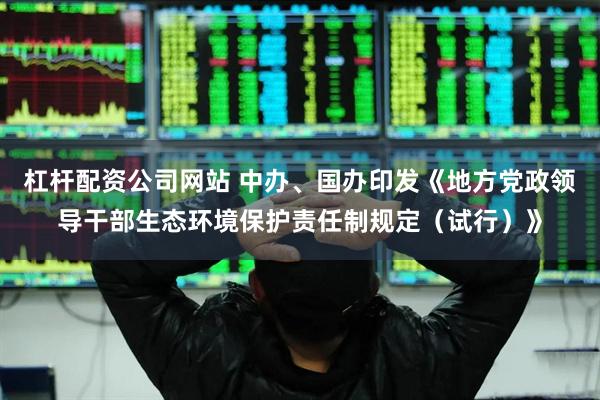 杠杆配资公司网站 中办、国办印发《地方党政领导干部生态环境保护责任制规定（试行）》