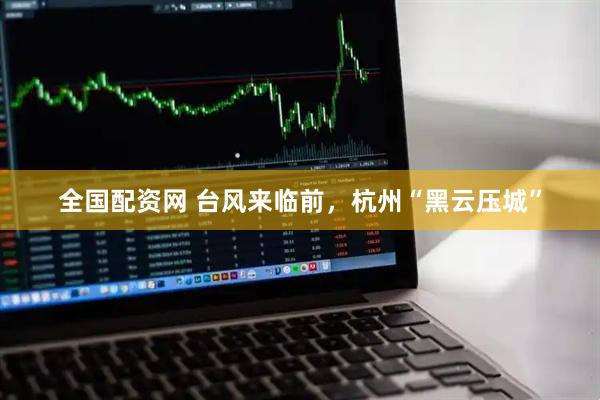 全国配资网 台风来临前，杭州“黑云压城”
