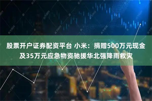 股票开户证券配资平台 小米：捐赠500万元现金及35万元应急物资驰援华北强降雨救灾