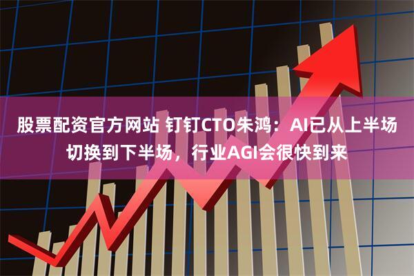 股票配资官方网站 钉钉CTO朱鸿：AI已从上半场切换到下半场，行业AGI会很快到来