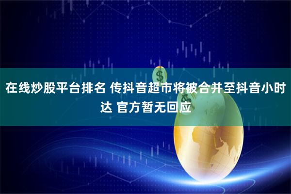 在线炒股平台排名 传抖音超市将被合并至抖音小时达 官方暂无回应