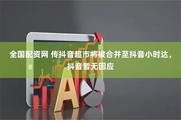 全国配资网 传抖音超市将被合并至抖音小时达，抖音暂无回应