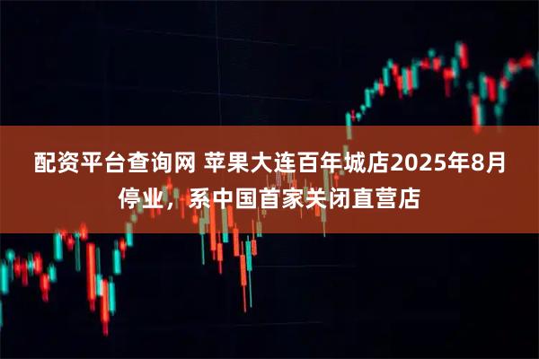 配资平台查询网 苹果大连百年城店2025年8月停业，系中国首家关闭直营店