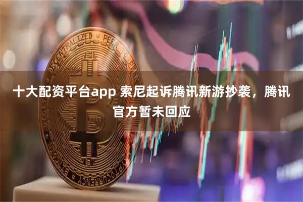 十大配资平台app 索尼起诉腾讯新游抄袭，腾讯官方暂未回应