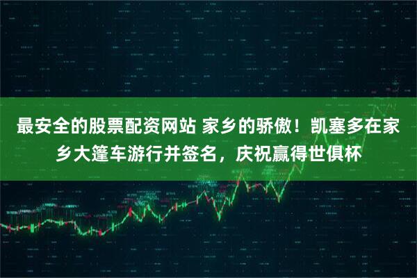 最安全的股票配资网站 家乡的骄傲！凯塞多在家乡大篷车游行并签名，庆祝赢得世俱杯