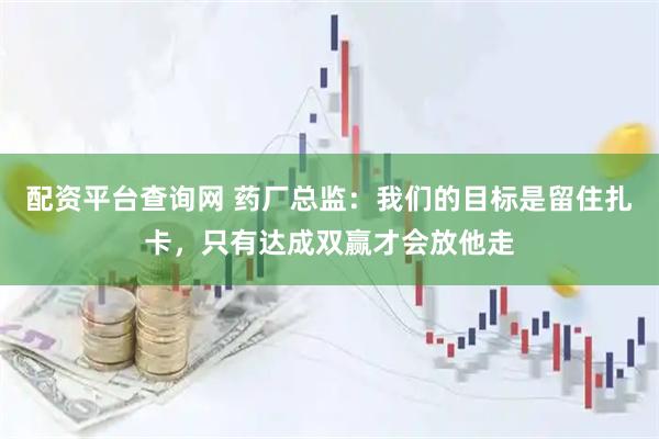 配资平台查询网 药厂总监：我们的目标是留住扎卡，只有达成双赢才会放他走