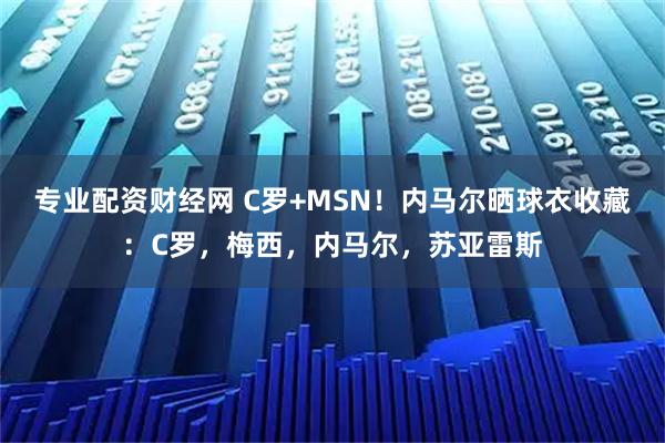 专业配资财经网 C罗+MSN！内马尔晒球衣收藏：C罗，梅西，内马尔，苏亚雷斯