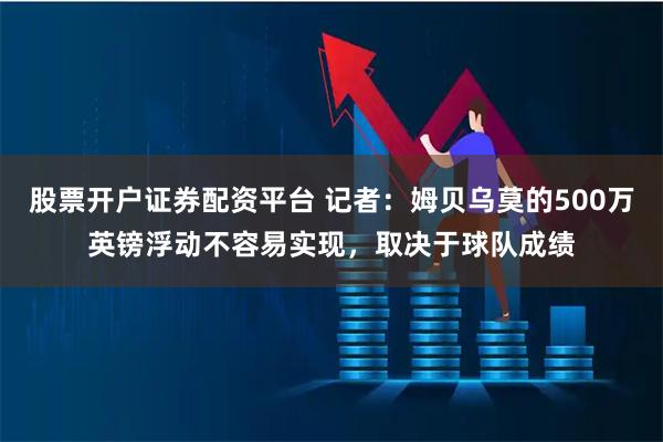 股票开户证券配资平台 记者：姆贝乌莫的500万英镑浮动不容易实现，取决于球队成绩