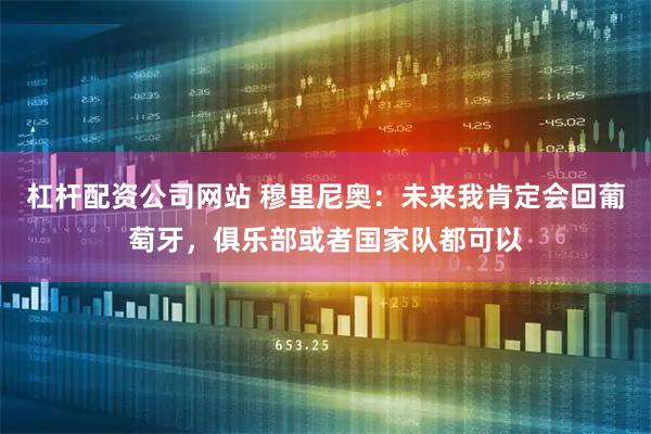 杠杆配资公司网站 穆里尼奥：未来我肯定会回葡萄牙，俱乐部或者国家队都可以