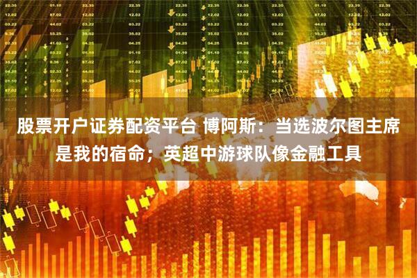 股票开户证券配资平台 博阿斯：当选波尔图主席是我的宿命；英超中游球队像金融工具