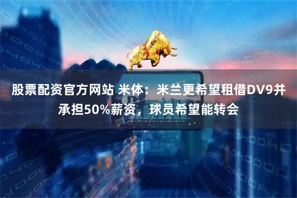 股票配资官方网站 米体：米兰更希望租借DV9并承担50%薪资，球员希望能转会