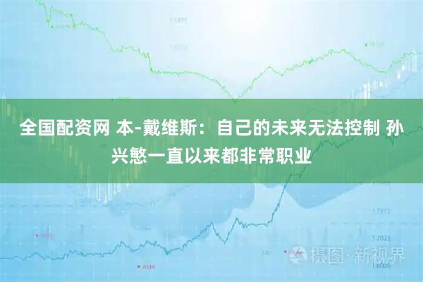 全国配资网 本-戴维斯：自己的未来无法控制 孙兴慜一直以来都非常职业