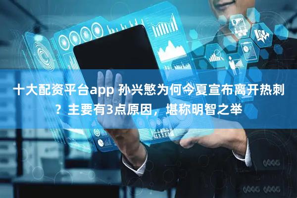 十大配资平台app 孙兴慜为何今夏宣布离开热刺？主要有3点原因，堪称明智之举
