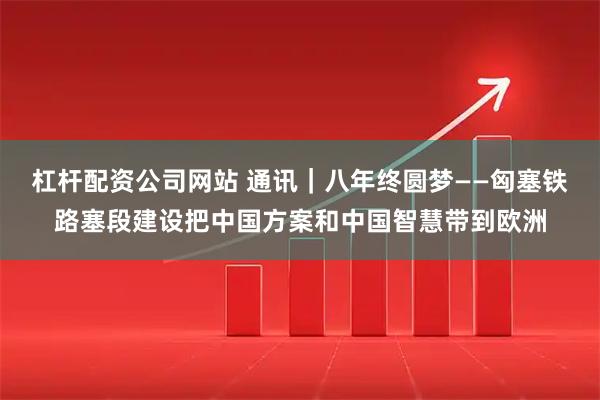杠杆配资公司网站 通讯｜八年终圆梦——匈塞铁路塞段建设把中国方案和中国智慧带到欧洲