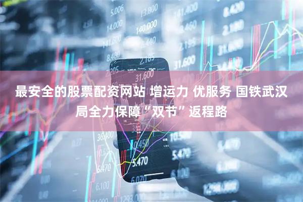 最安全的股票配资网站 增运力 优服务 国铁武汉局全力保障“双节”返程路