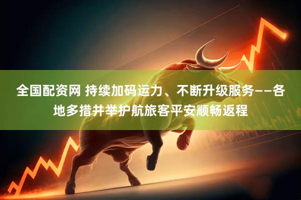 全国配资网 持续加码运力、不断升级服务——各地多措并举护航旅客平安顺畅返程