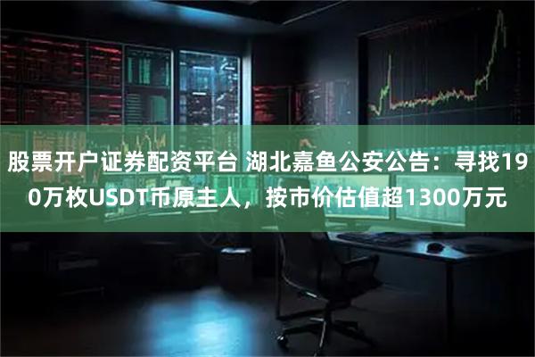 股票开户证券配资平台 湖北嘉鱼公安公告:寻找190万枚USDT币原主人,按市价估值超1300万元