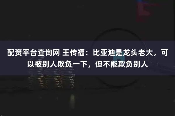 配资平台查询网 王传福：比亚迪是龙头老大，可以被别人欺负一下，但不能欺负别人