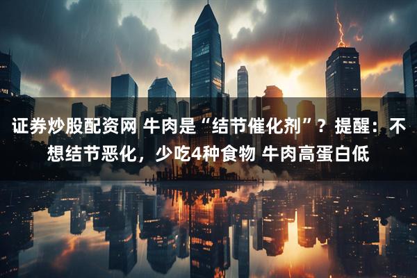 证券炒股配资网 牛肉是“结节催化剂”?提醒:不想结节恶化,少吃4种食物 牛肉高蛋白低