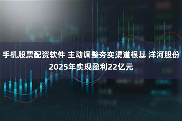 手机股票配资软件 主动调整夯实渠道根基 洋河股份2025年实现盈利22亿元