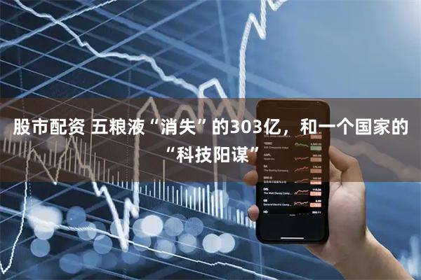 股市配资 五粮液“消失”的303亿，和一个国家的“科技阳谋”