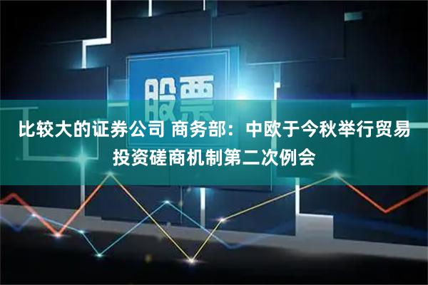 比较大的证券公司 商务部：中欧于今秋举行贸易投资磋商机制第二次例会